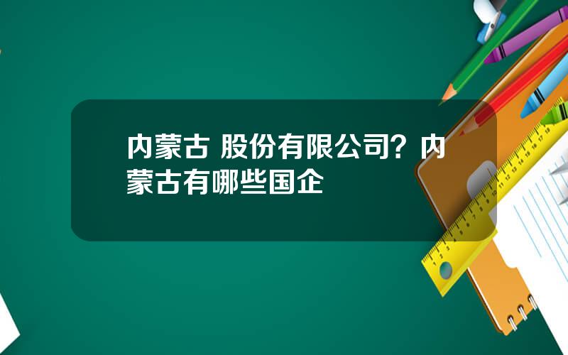 内蒙古 股份有限公司？内蒙古有哪些国企